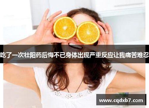 吃了一次壮阳药后悔不已身体出现严重反应让我痛苦难忍