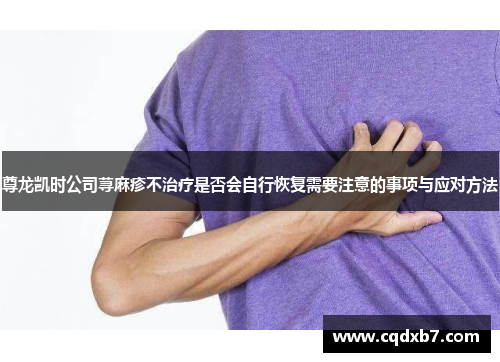 尊龙凯时公司荨麻疹不治疗是否会自行恢复需要注意的事项与应对方法